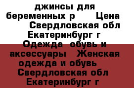 джинсы для беременных р.44 › Цена ­ 400 - Свердловская обл., Екатеринбург г. Одежда, обувь и аксессуары » Женская одежда и обувь   . Свердловская обл.,Екатеринбург г.